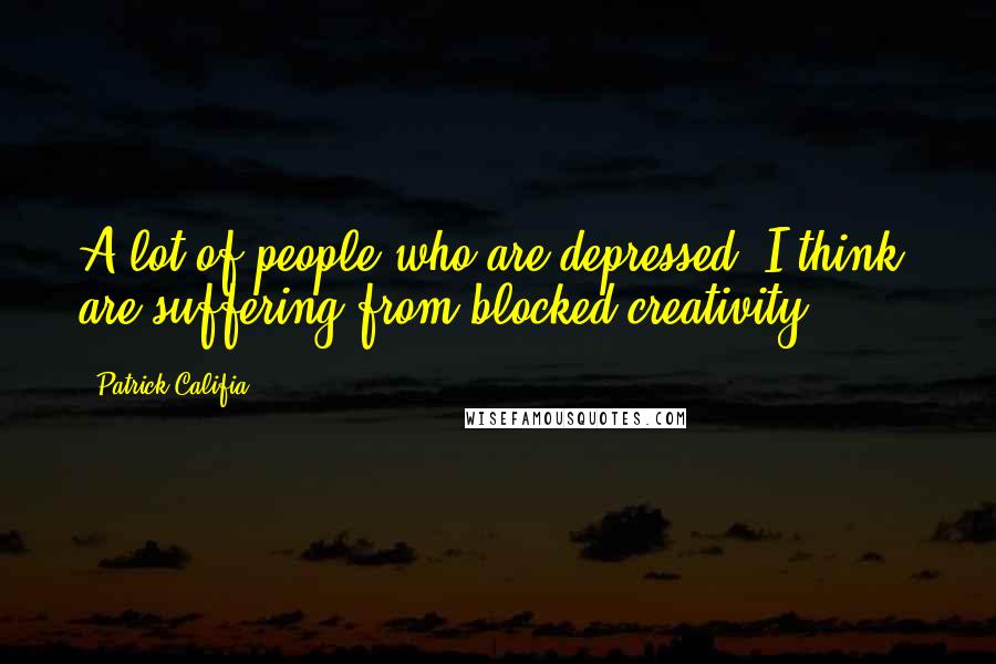 Patrick Califia Quotes: A lot of people who are depressed, I think, are suffering from blocked creativity.