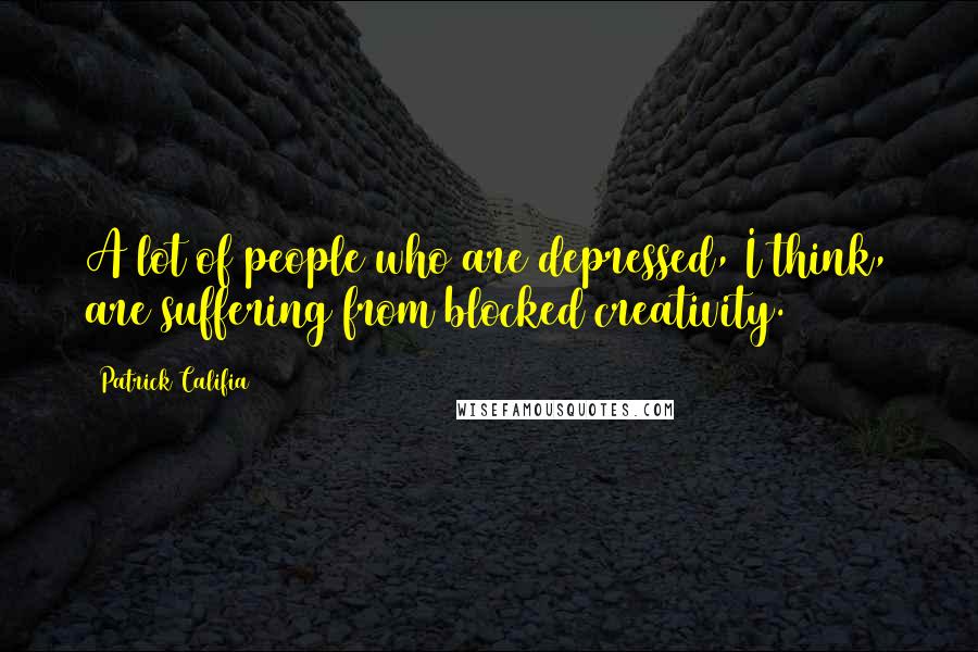 Patrick Califia Quotes: A lot of people who are depressed, I think, are suffering from blocked creativity.