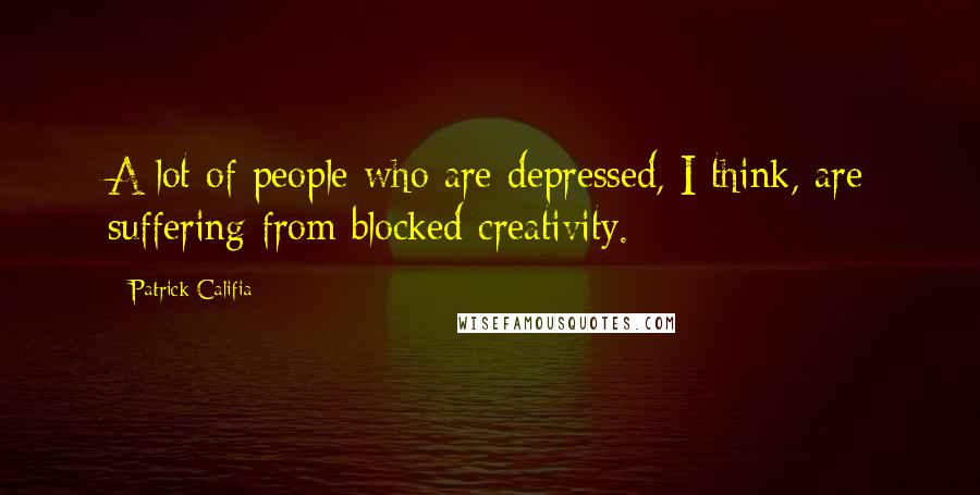 Patrick Califia Quotes: A lot of people who are depressed, I think, are suffering from blocked creativity.