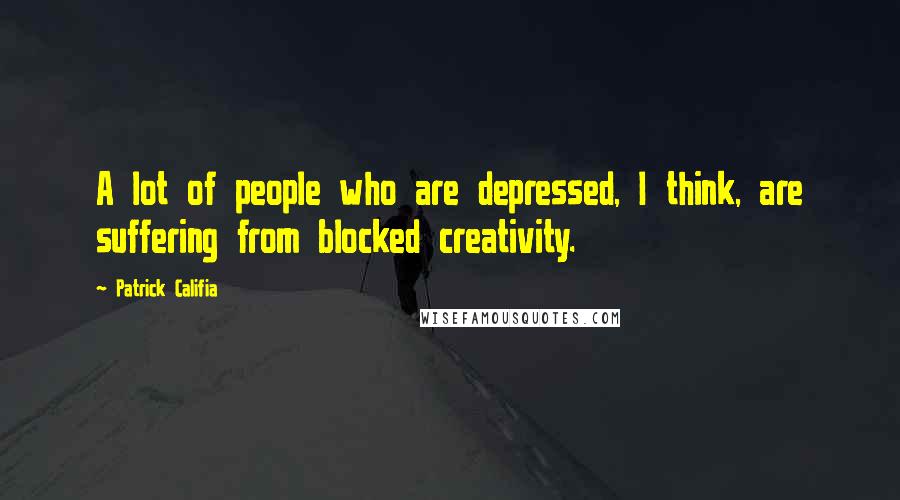 Patrick Califia Quotes: A lot of people who are depressed, I think, are suffering from blocked creativity.