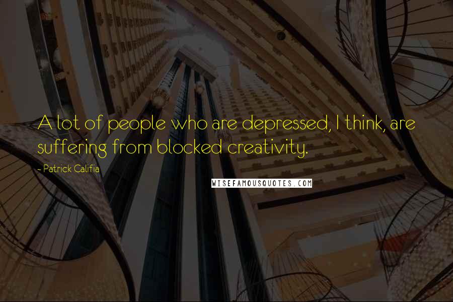 Patrick Califia Quotes: A lot of people who are depressed, I think, are suffering from blocked creativity.