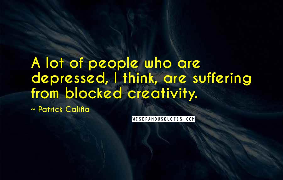 Patrick Califia Quotes: A lot of people who are depressed, I think, are suffering from blocked creativity.