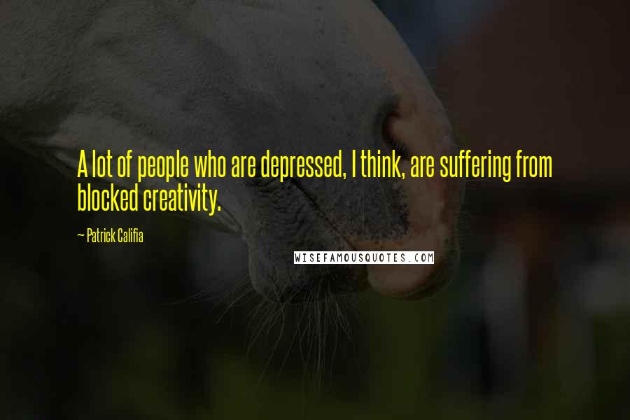 Patrick Califia Quotes: A lot of people who are depressed, I think, are suffering from blocked creativity.