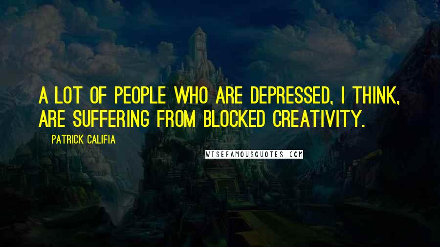 Patrick Califia Quotes: A lot of people who are depressed, I think, are suffering from blocked creativity.