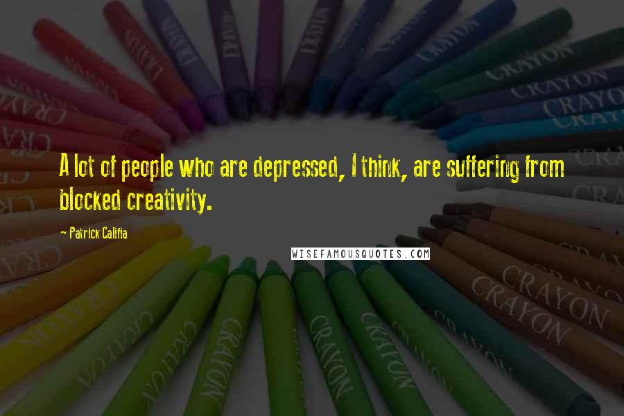 Patrick Califia Quotes: A lot of people who are depressed, I think, are suffering from blocked creativity.