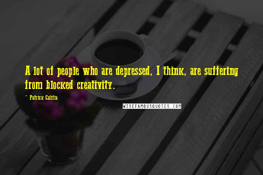Patrick Califia Quotes: A lot of people who are depressed, I think, are suffering from blocked creativity.