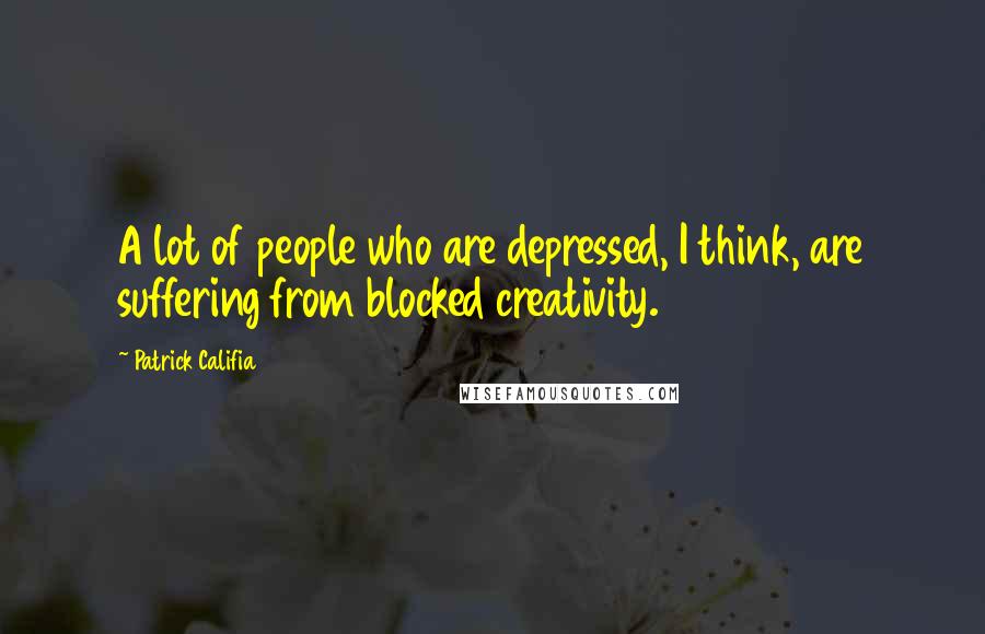 Patrick Califia Quotes: A lot of people who are depressed, I think, are suffering from blocked creativity.
