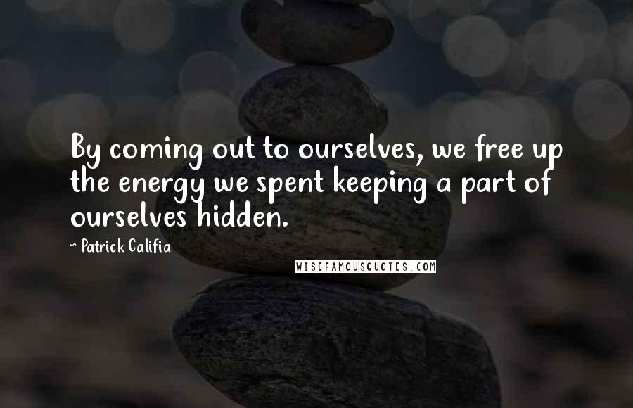 Patrick Califia Quotes: By coming out to ourselves, we free up the energy we spent keeping a part of ourselves hidden.
