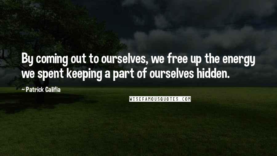 Patrick Califia Quotes: By coming out to ourselves, we free up the energy we spent keeping a part of ourselves hidden.