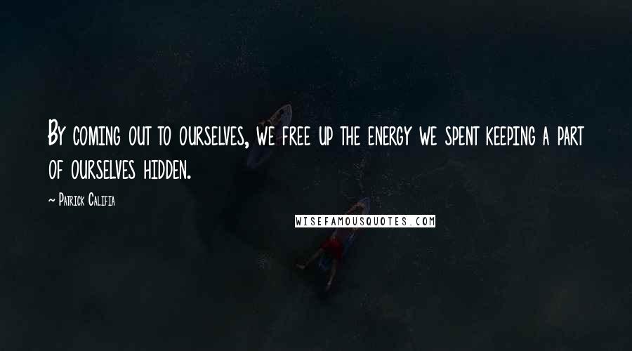 Patrick Califia Quotes: By coming out to ourselves, we free up the energy we spent keeping a part of ourselves hidden.