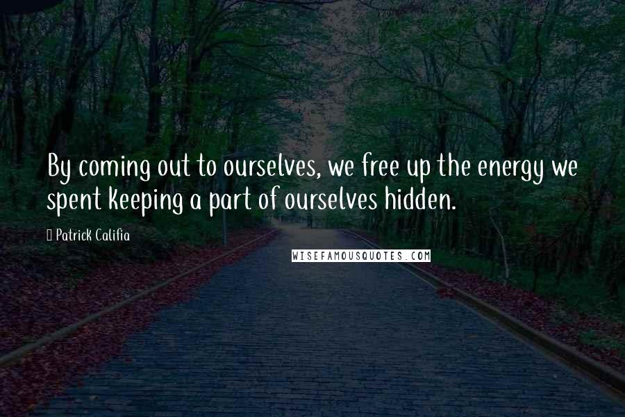 Patrick Califia Quotes: By coming out to ourselves, we free up the energy we spent keeping a part of ourselves hidden.