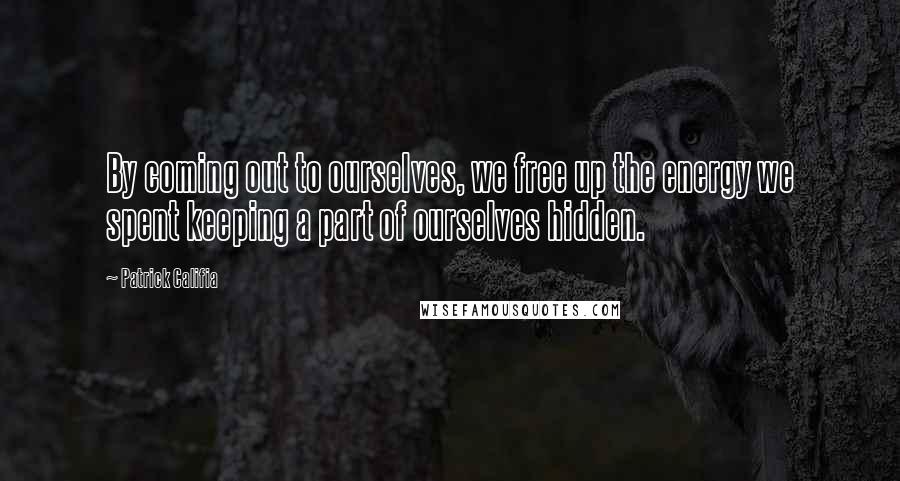 Patrick Califia Quotes: By coming out to ourselves, we free up the energy we spent keeping a part of ourselves hidden.
