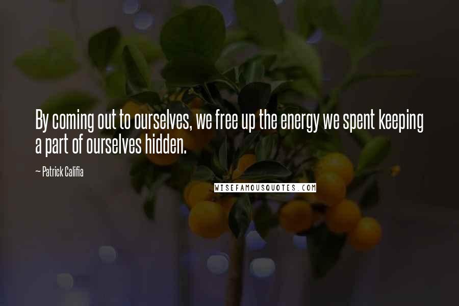Patrick Califia Quotes: By coming out to ourselves, we free up the energy we spent keeping a part of ourselves hidden.