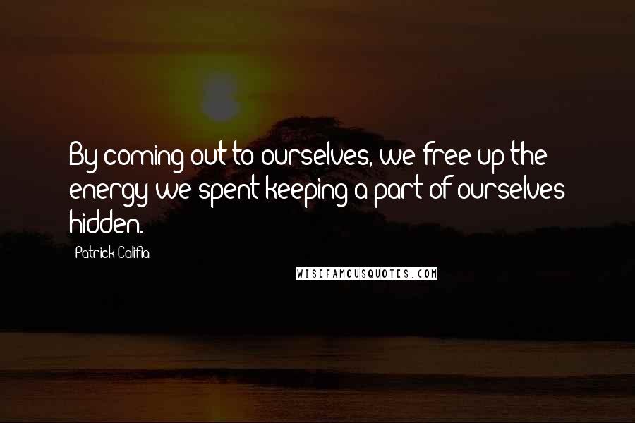 Patrick Califia Quotes: By coming out to ourselves, we free up the energy we spent keeping a part of ourselves hidden.