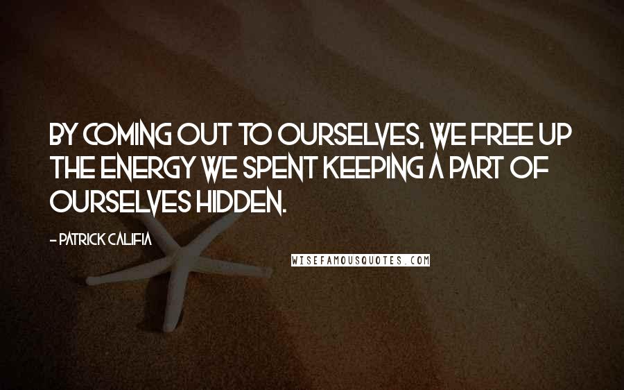 Patrick Califia Quotes: By coming out to ourselves, we free up the energy we spent keeping a part of ourselves hidden.