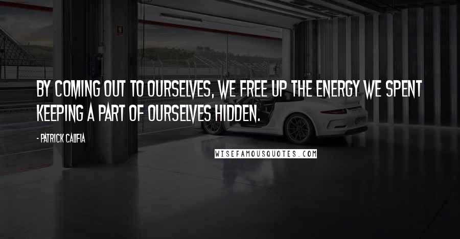 Patrick Califia Quotes: By coming out to ourselves, we free up the energy we spent keeping a part of ourselves hidden.