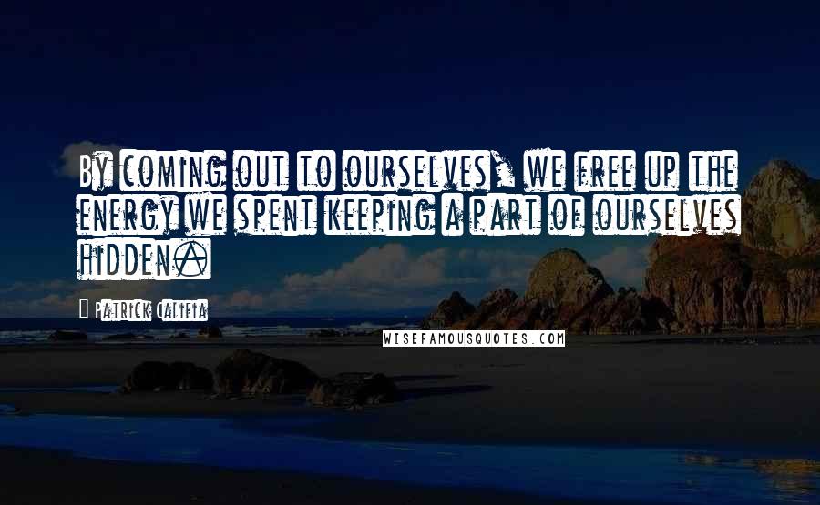 Patrick Califia Quotes: By coming out to ourselves, we free up the energy we spent keeping a part of ourselves hidden.