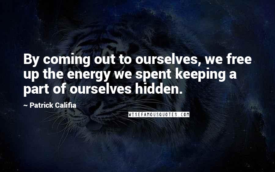 Patrick Califia Quotes: By coming out to ourselves, we free up the energy we spent keeping a part of ourselves hidden.
