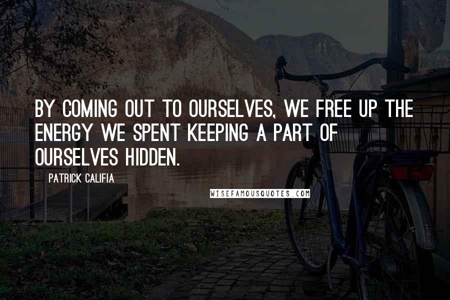 Patrick Califia Quotes: By coming out to ourselves, we free up the energy we spent keeping a part of ourselves hidden.