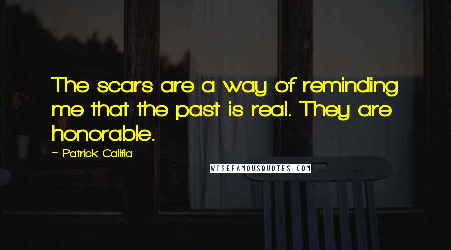 Patrick Califia Quotes: The scars are a way of reminding me that the past is real. They are honorable.