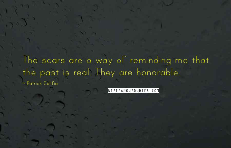 Patrick Califia Quotes: The scars are a way of reminding me that the past is real. They are honorable.