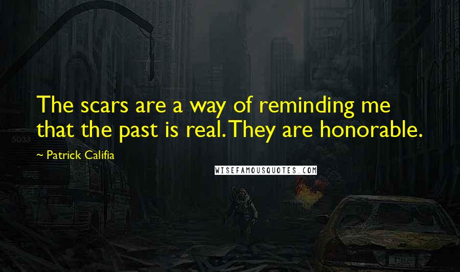 Patrick Califia Quotes: The scars are a way of reminding me that the past is real. They are honorable.