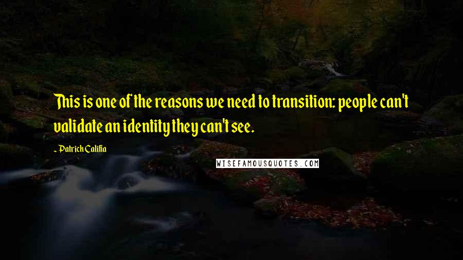Patrick Califia Quotes: This is one of the reasons we need to transition: people can't validate an identity they can't see.