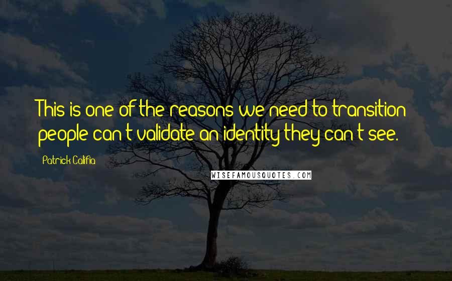 Patrick Califia Quotes: This is one of the reasons we need to transition: people can't validate an identity they can't see.