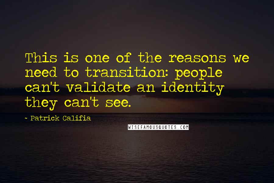 Patrick Califia Quotes: This is one of the reasons we need to transition: people can't validate an identity they can't see.