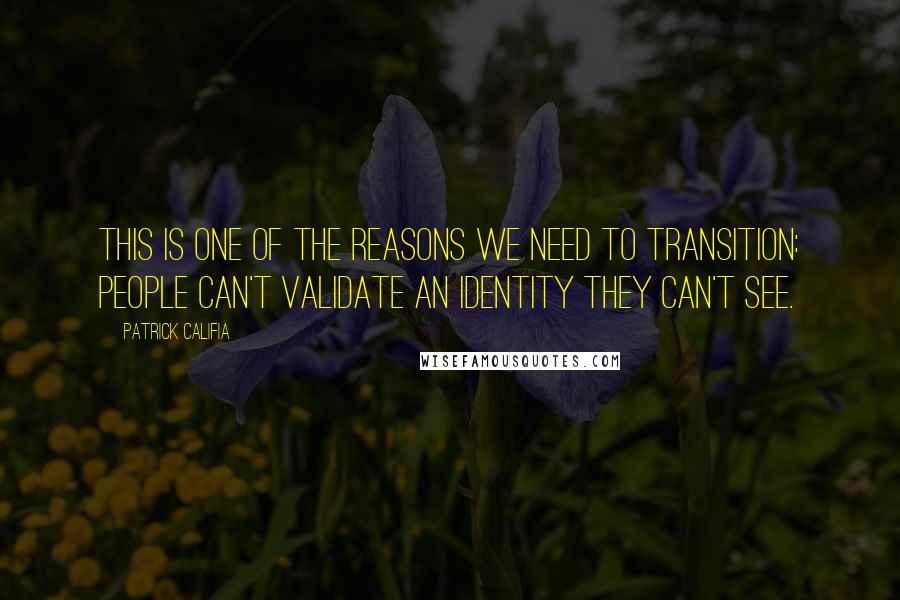 Patrick Califia Quotes: This is one of the reasons we need to transition: people can't validate an identity they can't see.