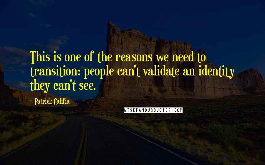 Patrick Califia Quotes: This is one of the reasons we need to transition: people can't validate an identity they can't see.