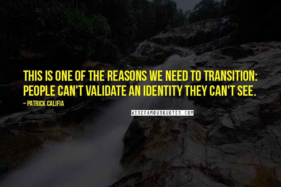 Patrick Califia Quotes: This is one of the reasons we need to transition: people can't validate an identity they can't see.