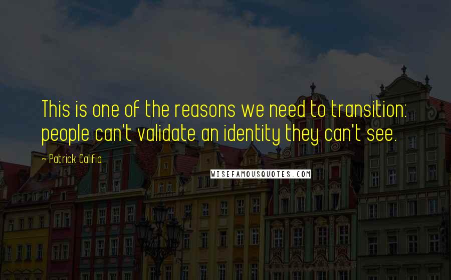 Patrick Califia Quotes: This is one of the reasons we need to transition: people can't validate an identity they can't see.