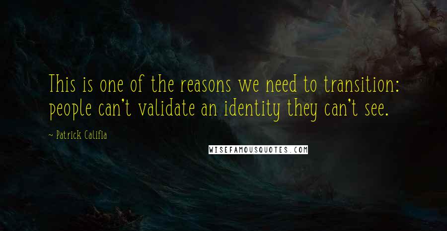 Patrick Califia Quotes: This is one of the reasons we need to transition: people can't validate an identity they can't see.