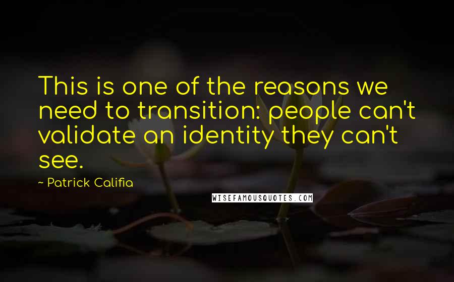 Patrick Califia Quotes: This is one of the reasons we need to transition: people can't validate an identity they can't see.