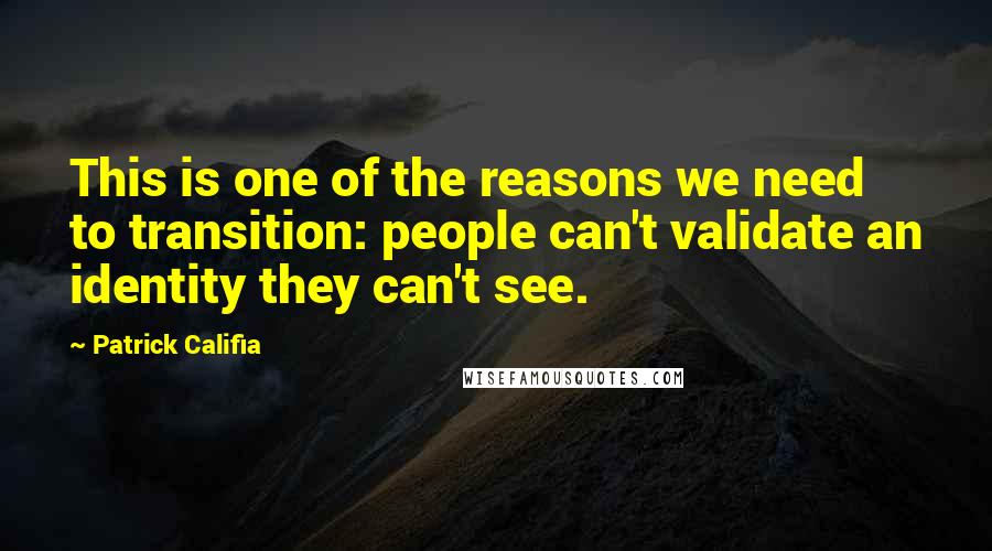 Patrick Califia Quotes: This is one of the reasons we need to transition: people can't validate an identity they can't see.