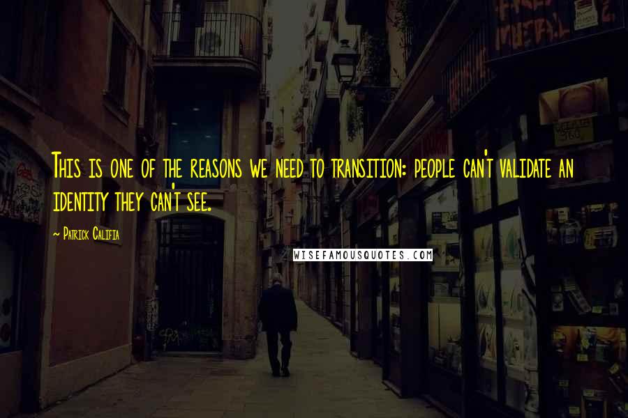 Patrick Califia Quotes: This is one of the reasons we need to transition: people can't validate an identity they can't see.