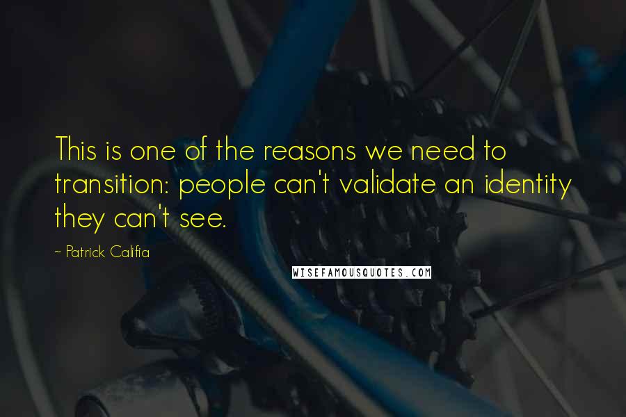 Patrick Califia Quotes: This is one of the reasons we need to transition: people can't validate an identity they can't see.