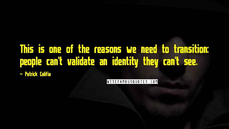 Patrick Califia Quotes: This is one of the reasons we need to transition: people can't validate an identity they can't see.