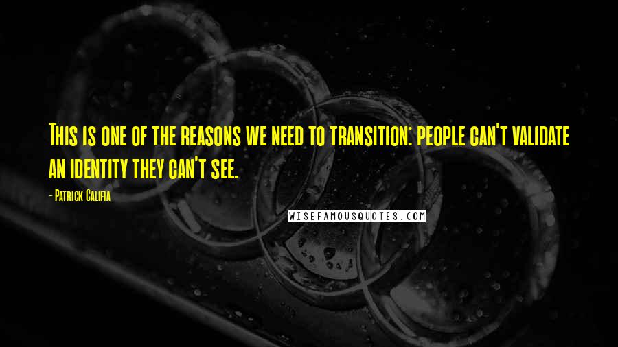 Patrick Califia Quotes: This is one of the reasons we need to transition: people can't validate an identity they can't see.