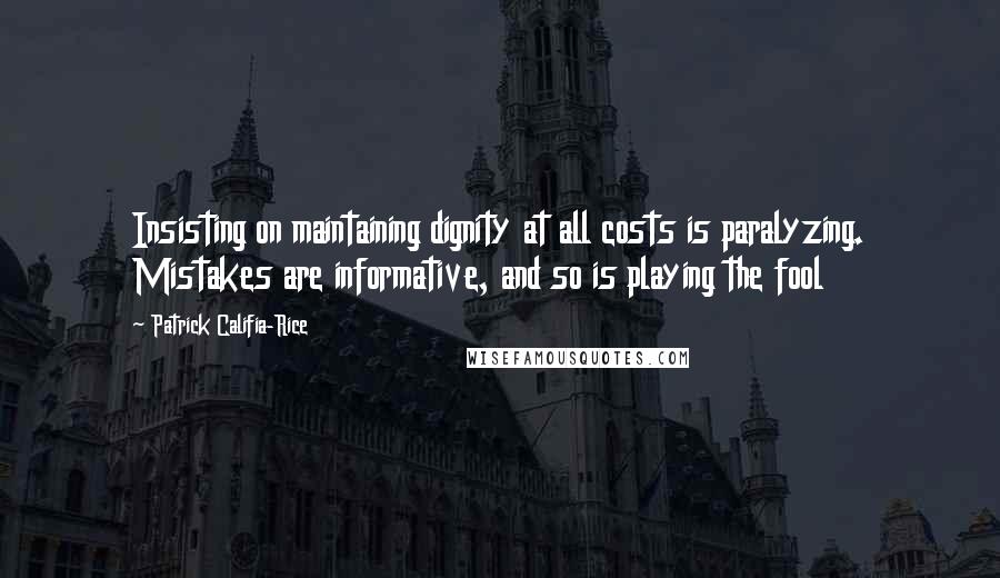 Patrick Califia-Rice Quotes: Insisting on maintaining dignity at all costs is paralyzing. Mistakes are informative, and so is playing the fool