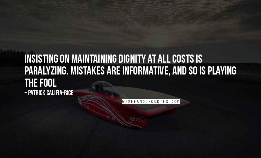 Patrick Califia-Rice Quotes: Insisting on maintaining dignity at all costs is paralyzing. Mistakes are informative, and so is playing the fool