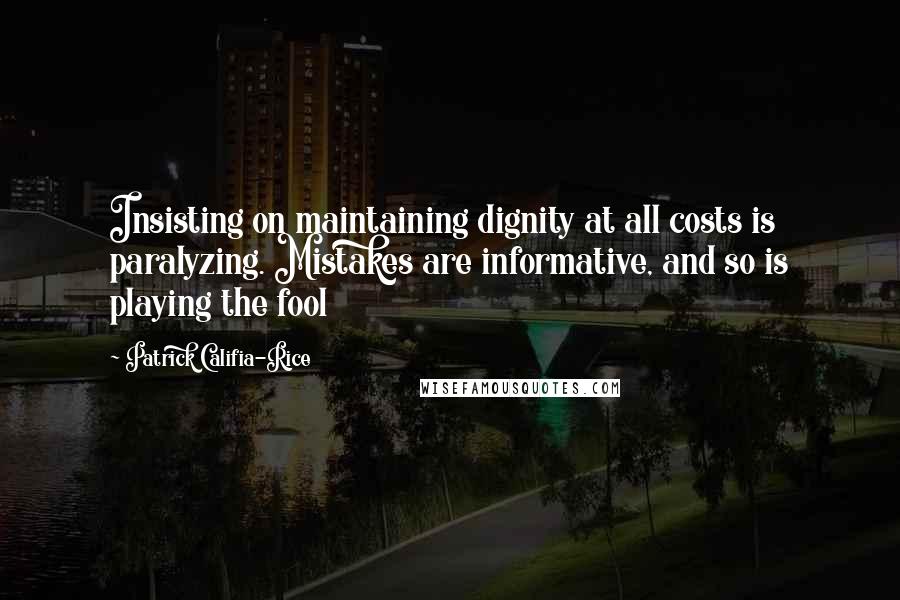 Patrick Califia-Rice Quotes: Insisting on maintaining dignity at all costs is paralyzing. Mistakes are informative, and so is playing the fool