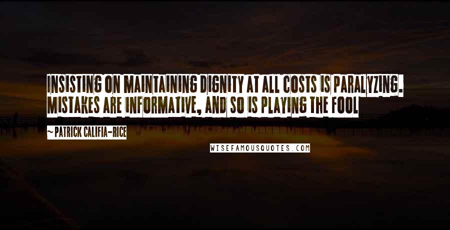 Patrick Califia-Rice Quotes: Insisting on maintaining dignity at all costs is paralyzing. Mistakes are informative, and so is playing the fool