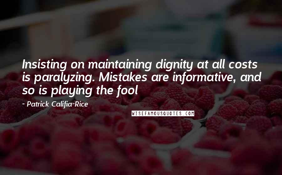 Patrick Califia-Rice Quotes: Insisting on maintaining dignity at all costs is paralyzing. Mistakes are informative, and so is playing the fool