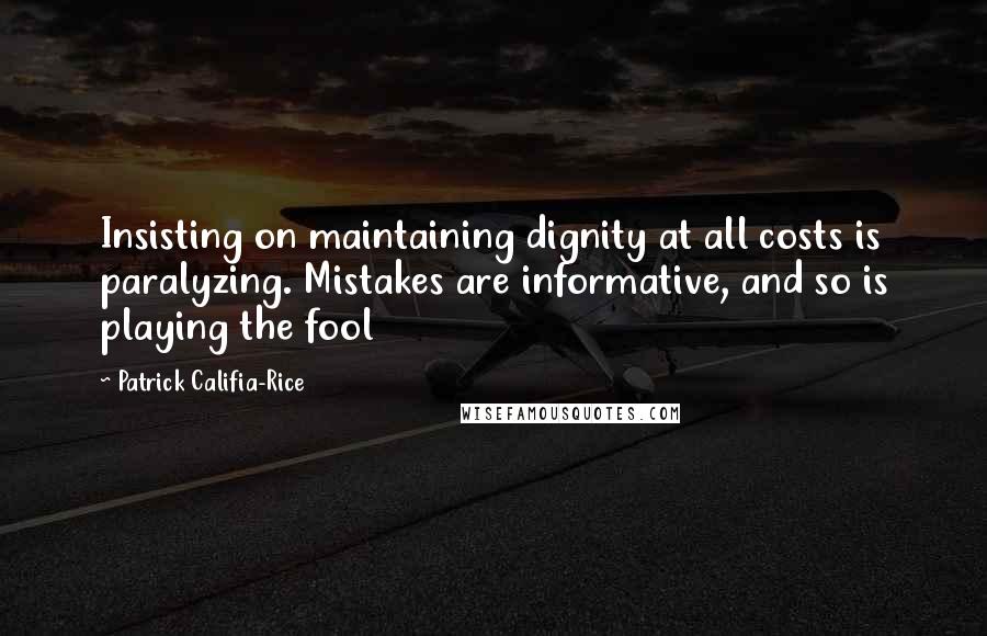 Patrick Califia-Rice Quotes: Insisting on maintaining dignity at all costs is paralyzing. Mistakes are informative, and so is playing the fool