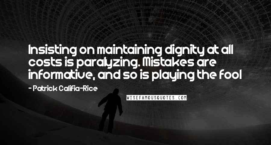 Patrick Califia-Rice Quotes: Insisting on maintaining dignity at all costs is paralyzing. Mistakes are informative, and so is playing the fool