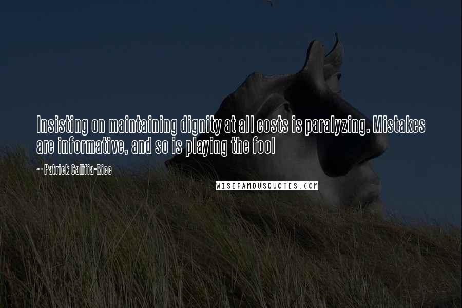 Patrick Califia-Rice Quotes: Insisting on maintaining dignity at all costs is paralyzing. Mistakes are informative, and so is playing the fool