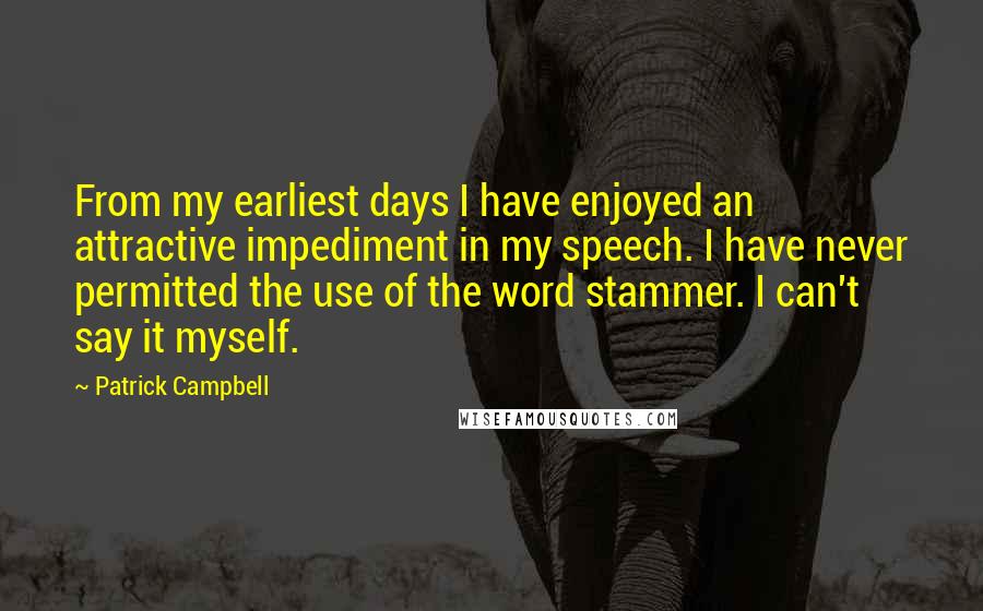 Patrick Campbell Quotes: From my earliest days I have enjoyed an attractive impediment in my speech. I have never permitted the use of the word stammer. I can't say it myself.