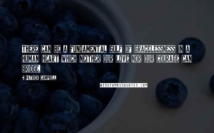 Patrick Campbell Quotes: There can be a fundamental gulf of gracelessness in a human heart which neither our love nor our courage can bridge.
